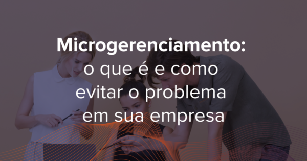 Microgerenciamento é um grave problema corporativo que pode afetar colaboradores, ambiente empresarial e o próprio líder microgerenciador
